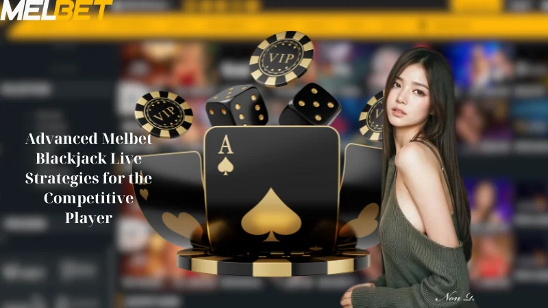 Advanced Melbet Blackjack Live Strategies for the Competitive Player